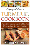 Superfood Lover's Turmeric Cookbook: Fight Disease and Get Healthy Fast with the Best Turmeric Recipes