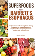 Superfoods for Barrett's Esophagus: Beginners Guide To A Long-Term Dietary Strategies For Sustaining Barrett's Esophagus And Integrating Nutrient-Dense Foods Into One's Diet