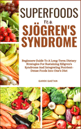 Superfoods for Sjgren's Syndrome: Beginners Guide To A Long-Term Dietary Strategies For Sustaining Sjgren's Syndrome And Integrating Nutrient-Dense Foods Into One's Diet