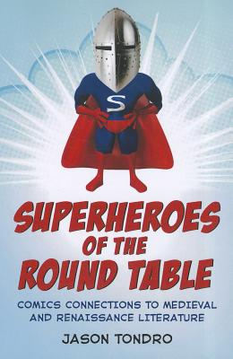 Superheroes of the Round Table: Comics Connections to Medieval and Renaissance Literature - Tondro, Jason