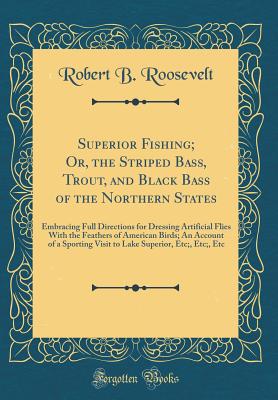 Superior Fishing; Or, the Striped Bass, Trout, and Black Bass of the Northern States: Embracing Full Directions for Dressing Artificial Flies with the Feathers of American Birds; An Account of a Sporting Visit to Lake Superior, Etc;, Etc;, Etc - Roosevelt, Robert B