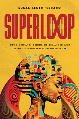 Superloop: How Understanding Beliefs, Biology, and Behavior Creates a Business That Works for Every One - Leger Ferraro, Susan, and Sisodia, Raj (Foreword by)