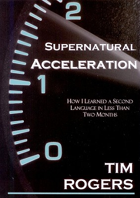Supernatural Acceleration: How I Learned a Second Language in Less Than Two Months - Rogers, Tim, Dr.