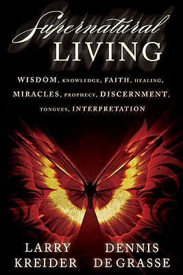 Supernatural Living: Wisdom, Knowledge, Faith, Healing, Miracles, Prophecy, Discernment, Tongues, Interpretation - Kreider, Larry, and De Grasse, Dennis