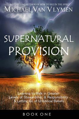 Supernatural Provision: Learning to Walk in Greater Levels of Stewardship and Responsibilty and Letting Go of Unbiblical Beliefs - Van Vlymen, Michael