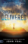 Supernaturally Delivered: A Practical Guide to Deliverance and Spiritual Warfare