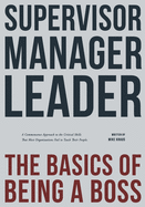Supervisor, Manager, Leader; The Basics of Being a Boss: A Common Sense Approach to the Critical Skills That Most Organizations Fail to Teach Their People
