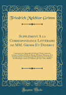 Supplement A la Correspondance Litteraire de MM. Grimm Et Diderot: Contenant, les Opuscules de Grimm; Treize Lettres de Grimm a Frederic II, Roi de Prusse; Plusieurs Morceaux de la Correspondance de Grimm, Qui Manquent aux 16 Volumes, des Remarques sur le