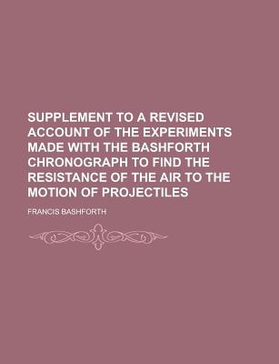 Supplement to a Revised Account of the Experiments Made with the Bashforth Chronograph to Find the Resistance of the Air to the Motion of Projectiles - Bashforth, Francis