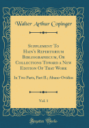 Supplement to Hain's Repertorium Bibliographicum, or Collections Toward a New Edition of That Work, Vol. 1: In Two Parts, Part II.; Abano-Ovidius (Classic Reprint)