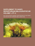 Supplement to Hain's Repertorium Bibliographicum; Or, Collections Toward a New Edition of That Work Volume 1, PT. 2