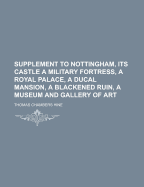 Supplement to Nottingham, Its Castle a Military Fortress, a Royal Palace, a Ducal Mansion, a Blackened Ruin, a Museum and Gallery of Art