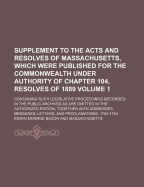 Supplement to the Acts and Resolves of Massachusetts, Which Were Published for the Commonwealth Under Authority of Chapter 104, Resolves of 1889, Vol. 1: Containing Such Legislative Proceedings Recorded in the Public Archives as Are Omitted in the Authori