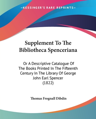 Supplement To The Bibliotheca Spenceriana: Or A Descriptive Catalogue Of The Books Printed In The Fifteenth Century In The Library Of George John Earl Spencer (1822) - Dibdin, Thomas Frognall