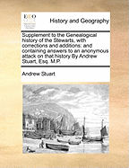 Supplement to the Genealogical History of the Stewarts, with Corrections and Additions: And Containing Answers to an Anonymous Attack on That History by Andrew Stuart, Esq. M.P