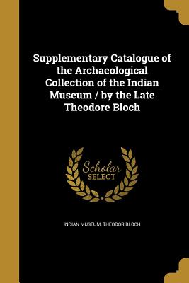 Supplementary Catalogue of the Archaeological Collection of the Indian Museum / by the Late Theodore Bloch - Indian Museum (Creator), and Bloch, Theodor