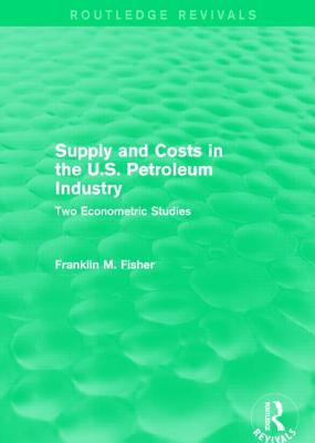 Supply and Costs in the U.S. Petroleum Industry (Routledge Revivals): Two Econometric Studies - Fisher, Franklin M.