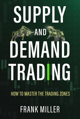 Supply and Demand Trading: How To Master The Trading Zones - Miller, Frank