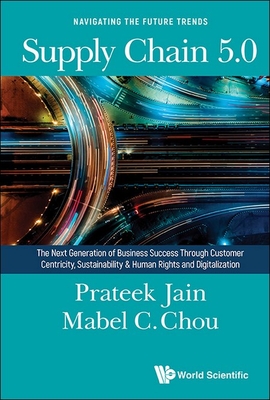 Supply Chain 5.0: The Next Generation Of Business Success Through Customer Centricity, Sustainability & Human Rights And Digitalization - Jain, Prateek, and Chou, Mabel Cheng-feng