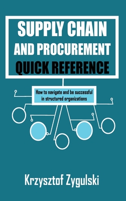 Supply Chain and Procurement Quick Reference: How to navigate and be successful in structured organizations - Zygulski, Krzysztof