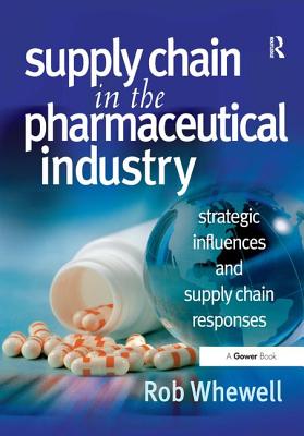 Supply Chain in the Pharmaceutical Industry: Strategic Influences and Supply Chain Responses - Whewell, Rob