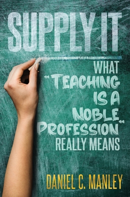 Supply It: What Teaching Is A Noble Profession Really Means - Manley, Daniel C, and Butler, Troy (Editor)