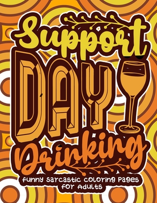 Support Day Drinking: Funny Sarcastic Coloring pages For Adults: A Sassy Stress Relieving Gag Gift Book Full Of Sarcasm & Affirmation Sayings For Women, Men, Teen, Grown-Ups - Coloring Books, Snarky Adult