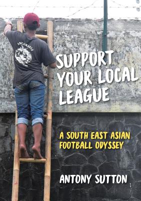 Support Your Local League: A South-East Asian Football Odyssey - Sutton, Antony, and Laraway, Retta (Designer)