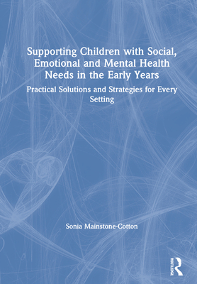 Supporting Children with Social, Emotional and Mental Health Needs in the Early Years: Practical Solutions and Strategies for Every Setting - Mainstone-Cotton, Sonia