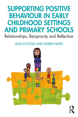 Supporting Positive Behaviour in Early Childhood Settings and Primary Schools: Relationships, Reciprocity and Reflection - O'Toole, Leah, and Hayes, Nirn