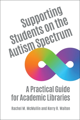 Supporting Students on the Autism Spectrum: A Practical Guide for Academic Libraries - McMullin, Rachel, and Walton, Kerry