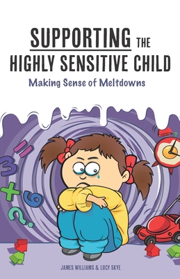 Supporting the Highly Sensitive Child: Making Sense of Meltdowns - Skye, Lucy, and Nel, Lisa (Foreword by), and Williams, James, Dr.