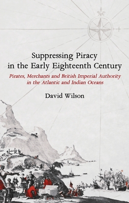 Suppressing Piracy in the Early Eighteenth Century: Pirates, Merchants and British Imperial Authority in the Atlantic and Indian Oceans - Wilson, David