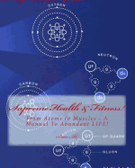 Supreme Health & Fitness!: From Atoms to Muscles ... a Complete Manual to Abundant Life!