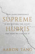 Supreme Hubris: How Overconfidence Is Destroying the Court--And How We Can Fix It