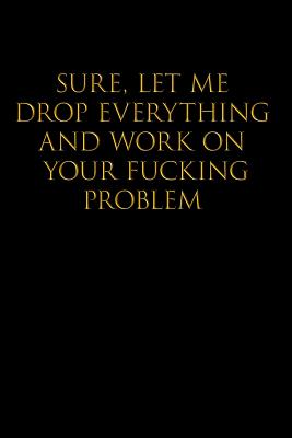 Sure, Let Me Drop Everything and Work on Your Fucking Problem: Blank Lined Journal Notebook,120 Pages, 6x9 - Funny, Offensive, Sarcastic, Office Coworker, BFF Gift, Cuss Words, Swear, HR, BG v2 - Publishing, Straight Up