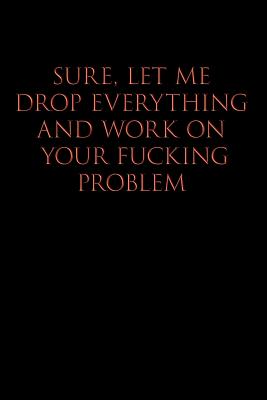 Sure, Let Me Drop Everything and Work on Your Fucking Problem: Blank Lined Journal Notebook, Funny, Offensive, Sarcastic, Office Coworker, BFF Gift, Cuss Words, Swear, HR, BR v1 - Publishing, Straight Up