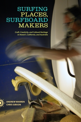 Surfing Places, Surfboard Makers: Craft, Creativity, and Cultural Heritage in Hawai'i, California, and Australia - Warren, Andrew, and Gibson, Chris, Professor