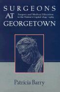 Surgeons at Georgetown: Surgery and Medical Education in the Nation's Capital 1849-1969 - Barry, Patricia