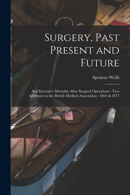 Surgery, Past Present and Future: and Excessive Mortality After Surgical Operations: Two Addresses to the British Medical Association: 1864 & 1877 - Wells, Spencer 1818-1897