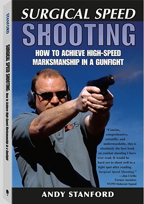 Surgical Speed Shooting: How to Achieve High-Speed Marksmanship in a Gunfight - Stanford, Andy