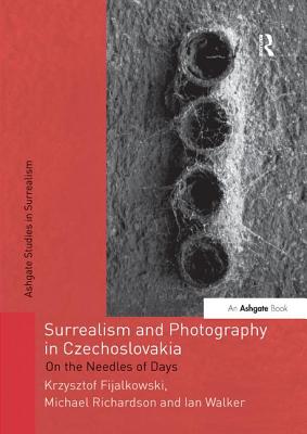 Surrealism and Photography in Czechoslovakia: On the Needles of Days - Fijalkowski, Krzysztof, and Richardson, Michael, and Walker, Ian