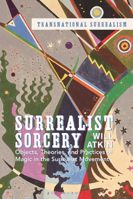 Surrealist Sorcery: Objects, Theories and Practices of Magic in the Surrealist Movement - Atkin, Will, and Susik, Abigail (Editor), and Fijalkowski, Krzysztof (Editor)