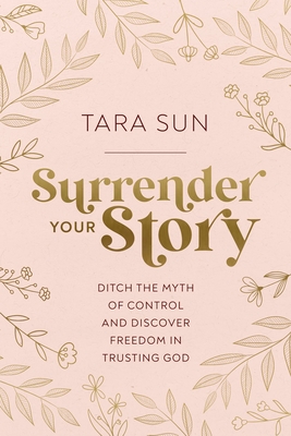 Surrender Your Story: Ditch the Myth of Control and Discover Freedom in Trusting God - Sun, Tara