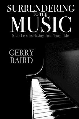 Surrendering to the Music: 6 Life Lessons Playing Piano Taught Me - Baird, Gerry