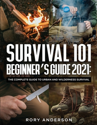 Survival 101 Beginner's Guide 2021: The Complete Guide To Urban And Wilderness Survival - Anderson, Rory