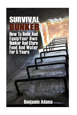 Survival Bunker: How To Build And Equip Your Own Bunker And Store Food And Water For 5 Years - Adams, Benjamin