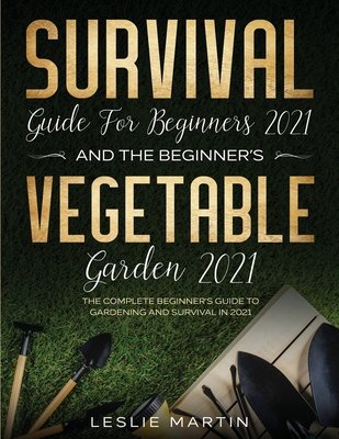 Survival Guide for Beginners 2021 And The Beginner's Vegetable Garden 2021: The Complete Beginner's Guide to Gardening and Survival in 2021 (2 Books In 1) - Martin, Leslie