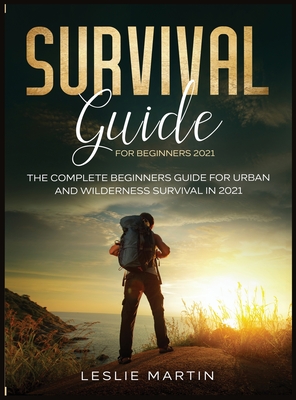 Survival Guide for Beginners 2021: The Complete Beginners Guide For Urban And Wilderness Survival In 2021 - Martin, Leslie