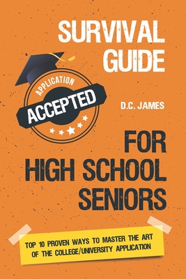 Survival Guide For High School Seniors: The Top 10 Proven Ways to Master the Art of the College/University Application - James, D C